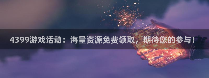 星欧娱乐主管：4399游戏活动：海量资源免费领取，期待您的参