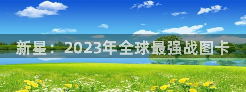 星欧娱乐科技：新星：2023年全球最强战图卡