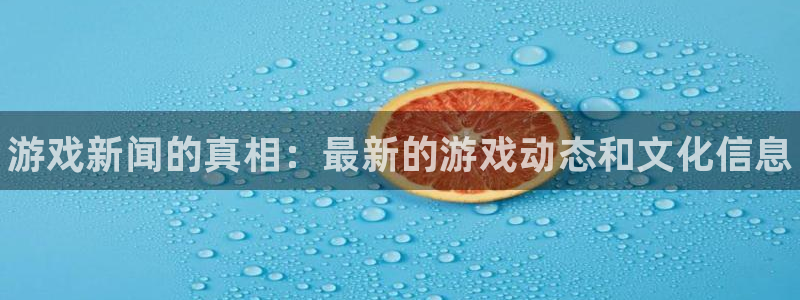 星欧娱乐测速登陆：游戏新闻的真相：最新的游戏动态和文化信息