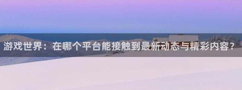 星欧娱乐网页登录入口：游戏世界：在哪个平台能接触到最新动态与