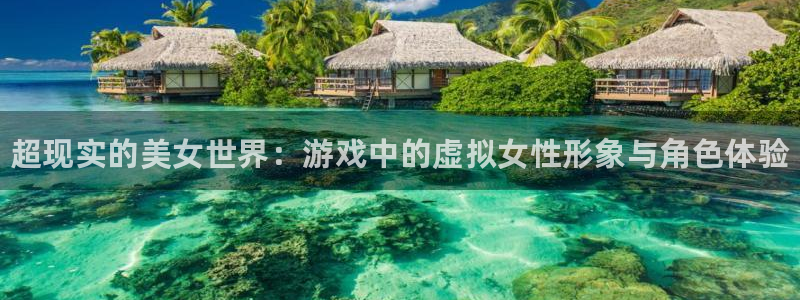 星欧娱乐网址官网：超现实的美女世界：游戏中的虚拟女性形象与角