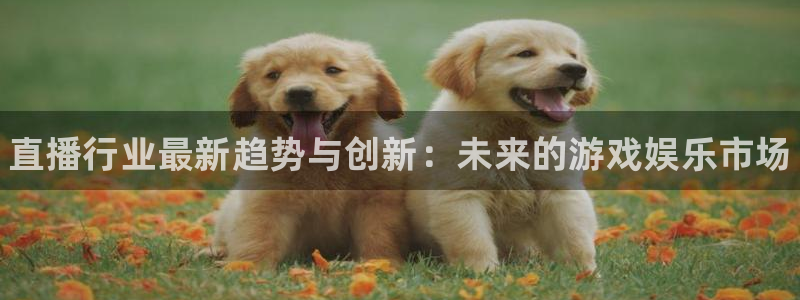 星欧娱乐app下载：直播行业最新趋势与创新：未来的游戏娱乐市